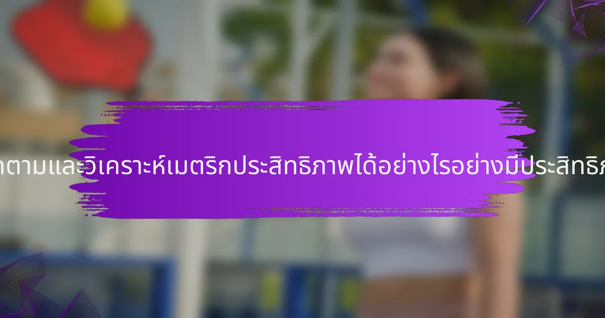 จะติดตามและวิเคราะห์เมตริกประสิทธิภาพได้อย่างไรอย่างมีประสิทธิภาพ?