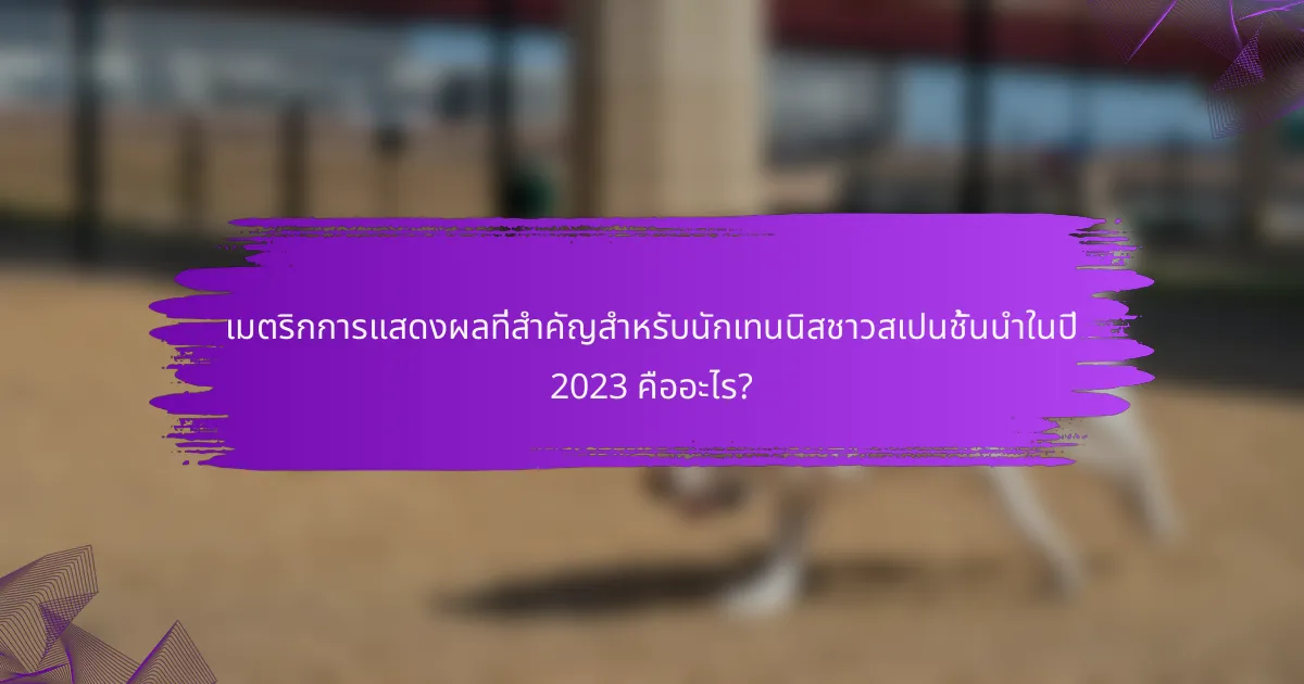 เมตริกการแสดงผลที่สำคัญสำหรับนักเทนนิสชาวสเปนชั้นนำในปี 2023 คืออะไร?