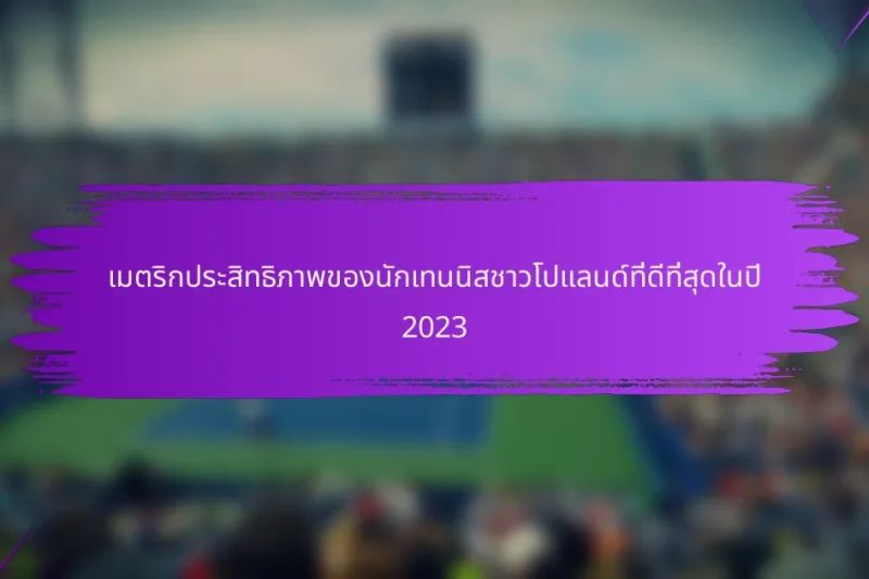 เมตริกประสิทธิภาพของนักเทนนิสชาวโปแลนด์ที่ดีที่สุดในปี 2023