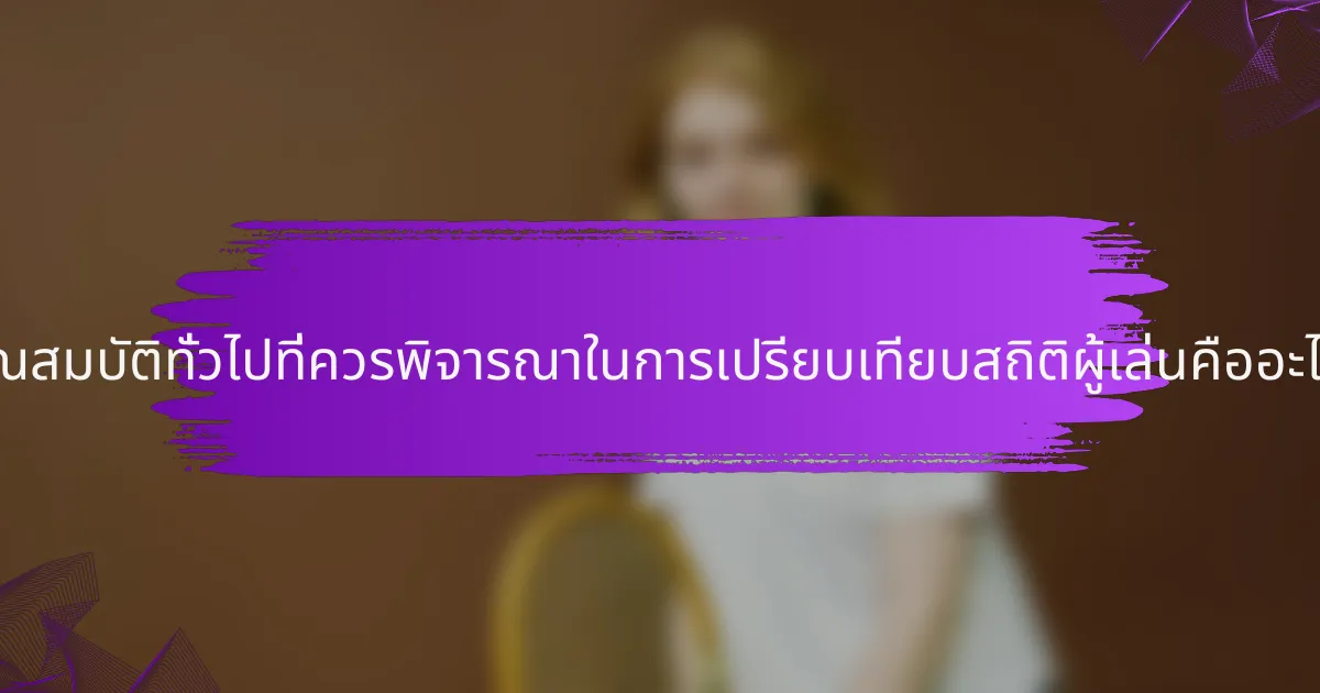 คุณสมบัติทั่วไปที่ควรพิจารณาในการเปรียบเทียบสถิติผู้เล่นคืออะไร?