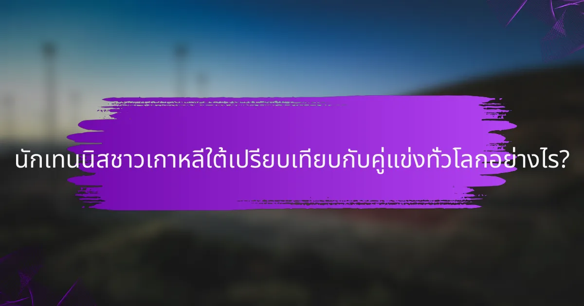 นักเทนนิสชาวเกาหลีใต้เปรียบเทียบกับคู่แข่งทั่วโลกอย่างไร?