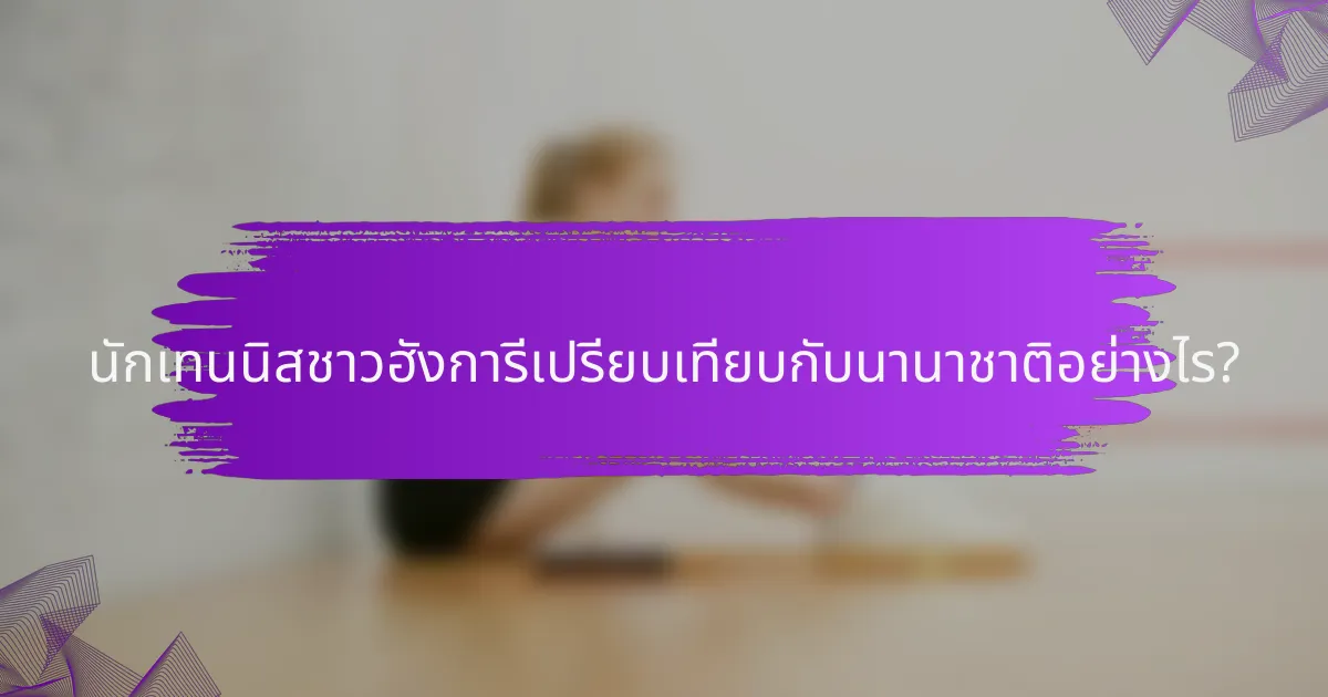 นักเทนนิสชาวฮังการีเปรียบเทียบกับนานาชาติอย่างไร?