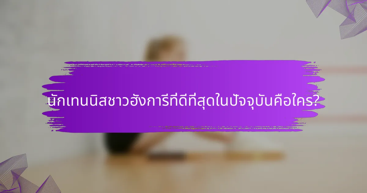 นักเทนนิสชาวฮังการีที่ดีที่สุดในปัจจุบันคือใคร?