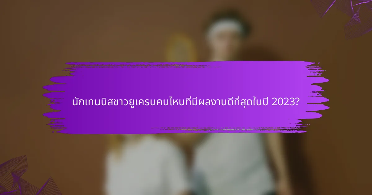 นักเทนนิสชาวยูเครนคนไหนที่มีผลงานดีที่สุดในปี 2023?