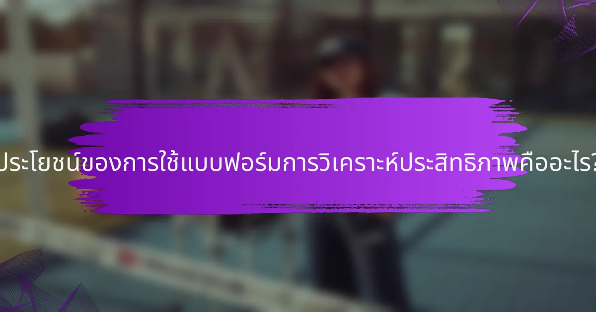 ประโยชน์ของการใช้แบบฟอร์มการวิเคราะห์ประสิทธิภาพคืออะไร?