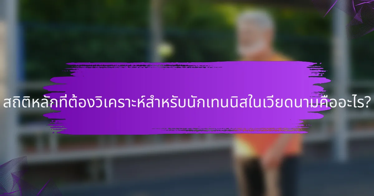 สถิติหลักที่ต้องวิเคราะห์สำหรับนักเทนนิสในเวียดนามคืออะไร?